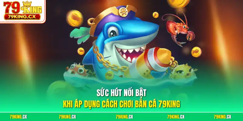 Sức hút nổi bật khi áp dụng cách chơi bắn cá 79King